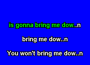 is gonna bring me dow..n

bring me dow..n

You won't bring me dow..n