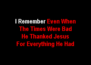 I Remember Even When
The Times Were Bad

He Thanked Jesus
For Everything He Had