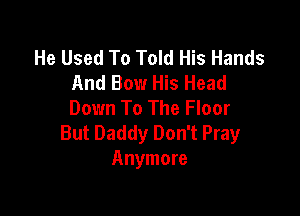 He Used To Told His Hands
And Bow His Head
Down To The Floor

But Daddy Don't Pray
Anymore