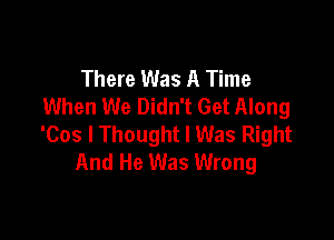 There Was A Time
When We Didn't Get Along

'Cos I Thought I Was Right
And He Was Wrong