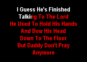 I Guess He's Finished
Talking To The Lord
He Used To Hold His Hands
And Bow His Head

Down To The Floor
But Daddy Don't Pray
Anymore