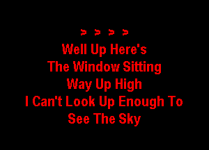 3333

Well Up Here's
The Window Sitting

Way Up High
I Can't Look Up Enough To
See The Sky