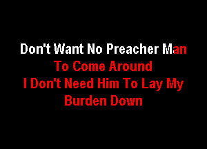 Don't Want No Preacher Man
To Come Around

I Don't Need Him To Lay My
Burden Down