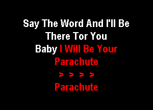 Say The Word And I'll Be
There Tor You
Baby I Will Be Your

Parachute
b 3 3 i3

Parachute