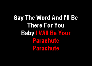 Say The Word And I'll Be
There For You
Baby I Will Be Your

Parachute
Parachute