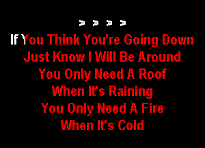 3333

If You Think You're Going Down
Just Know I Will Be Around
You Only Need A Roof
When It's Raining
You Only Need A Fire
When It's Cold