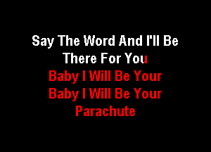 Say The Word And I'll Be
There For You
Baby I Will Be Your

Baby I Will Be Your
Parachute