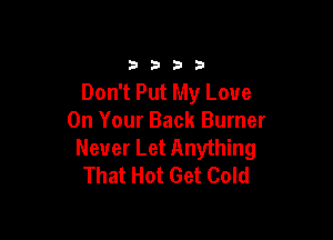 3333

Don't Put My Love

On Your Back Burner
Never Let Anything
That Hot Get Cold