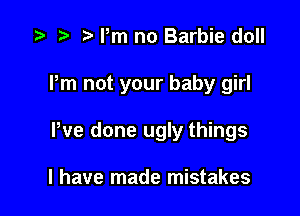 i? n, Pm no Barbie doll

Pm not your baby girl

Pve done ugly things

I have made mistakes