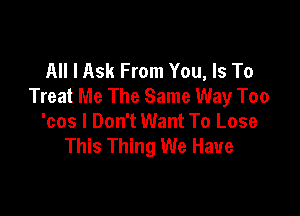 All I Ask From You, Is To
Treat Me The Same Way Too

'cos I Don't Want To Lose
This Thing We Have