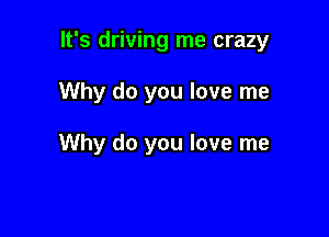 It's driving me crazy

Why do you love me

Why do you love me