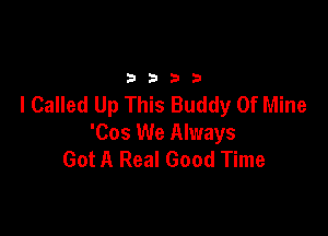 3333

I Called Up This Buddy Of Mine

'Cos We Always
Got A Real Good Time