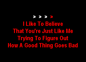 33213

I Like To Believe
That You're Just Like Me

Trying To Figure Out
How A Good Thing Goes Bad