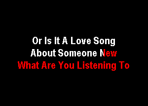 Or Is It A Love Song

About Someone New
What Are You Listening To