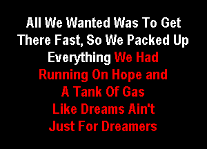 All We Wanted Was To Get
There Fast, 80 We Packed Up
Everything We Had

Running On Hope and
A Tank Of Gas
Like Dreams Ain't
Just For Dreamers