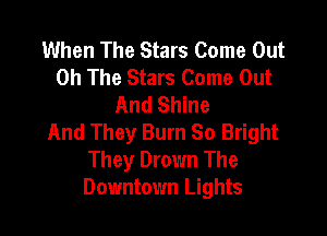 When The Stars Come Out
0h The Stars Come Out
And Shine

And They Burn So Bright
They Drown The
Downtown Lights