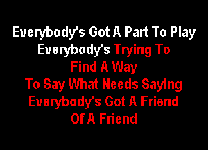 Everybodys Got A Part To Play
Euerybody's Trying To
Find A Way

To Say What Needs Saying
Euerybody's Got A Friend
Of A Friend