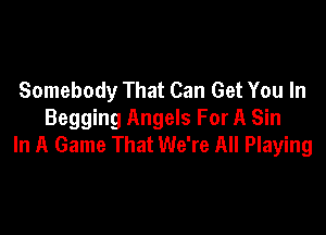 Somebody That Can Get You In

Begging Angels For A Sin
In A Game That We're All Playing