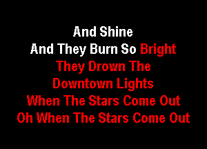 And Shine
And They Burn 80 Bright
They Drown The

Downtown Lights
When The Stars Come Out
0h When The Stars Come Out