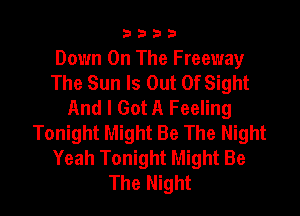 3333

Down On The Freeway
The Sun Is Out Of Sight
And I Got A Feeling

Tonight Might Be The Night
Yeah Tonight Might Be
The Night