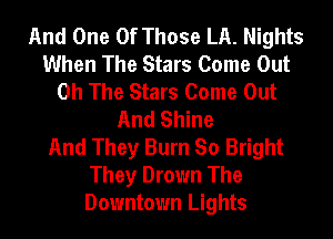 And One Of Those LA. Nights
When The Stars Come Out
0h The Stars Come Out
And Shine
And They Burn So Bright
They Drown The
Downtown Lights