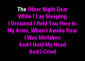 The Other Night Dear
While I Lay Sleeping
I Dreamed I Held You Here In
My Arms, When I Awake Dear
I Was Mistaken
And I Hold My Head
And I Cried