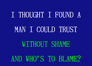 I THOUGHT I FOUND A
MAN I COULD TRUST
WITHOUT SHAME
AND WHOIS T0 BLAME?