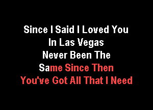 Since I Said I Loved You
In Las Vegas

Never Been The
Same Since Then
You've Got All That I Need