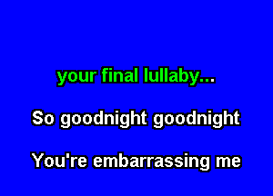 your final lullaby...

So goodnight goodnight

You're embarrassing me