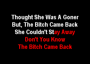 Thought She Was A Goner
But, The Bitch Came Back
She Couldn't Stay Away

Don't You Know
The Bitch Came Back