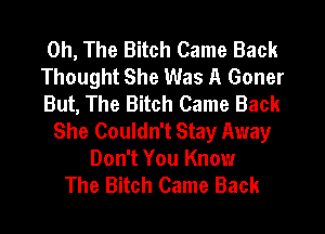 0h, The Bitch Came Back

Thought She Was A Goner

But, The Bitch Came Back
She Couldn't Stay Away

Don't You Know
The Bitch Came Back