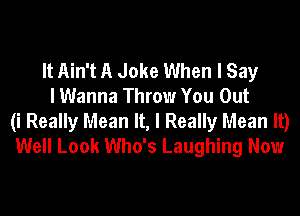 It Ain't A Joke When I Say
I Wanna Throw You Out

(i Really Mean It, I Really Mean It)
Well Look Who's Laughing Now