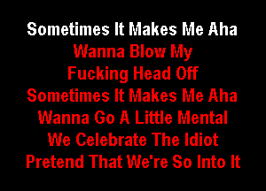 Sometimes It Makes Me Aha
Wanna Blow My
Fucking Head Off
Sometimes It Makes Me Aha
Wanna Go A Little Mental
We Celebrate The Idiot
Pretend That We're So Into It