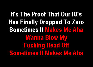 It's The Proof That Our lQ's
Has Finally Dropped To Zero
Sometimes It Makes Me Aha

Wanna Blow My
Fucking Head Off
Sometimes It Makes Me Aha