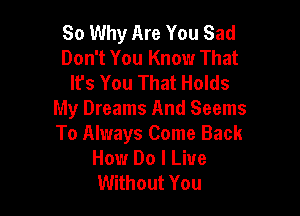 So Why Are You Sad
Don't You Know That
It's You That Holds

My Dreams And Seems
To Always Come Back
How Do I Live
Without You