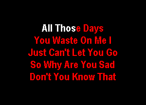 All Those Days
You Waste On Me I
Just Can't Let You Go

So Why Are You Sad
Don't You Know That