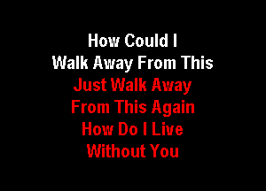 How Could I
Walk Away From This
Just Walk Away

From This Again
How Do I Live
Without You