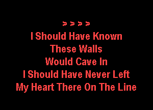 3333

I Should Have Known
These Walls

Would Cave In
I Should Have Never Left
My Heart There On The Line