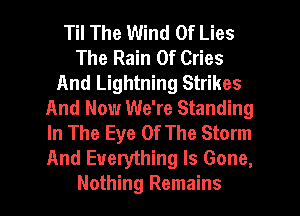 Til The Wind Of Lies
The Rain 0f Cries
And Lightning Strikes
And Now We're Standing
In The Eye Of The Storm
And Everything Is Gone,
Nothing Remains