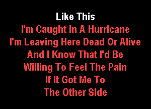 Like This
I'm Caught In A Hurricane
I'm Leaving Here Dead Or Alive
And I Know That I'd Be
Willing To Feel The Pain
If It Got Me To
The Other Side