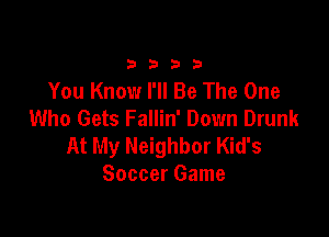 3333

You Know I'll Be The One
Who Gets Fallin' Down Drunk

At My Neighbor Kid's
Soccer Game