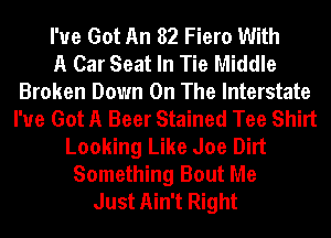 I've Got An 82 Fiero With
A Car Seat In Tie Middle
Broken Down On The Interstate
I've Got A Beer Stained Tee Shirt
Looking Like Joe Dirt
Something Bout Me
Just Ain't Right