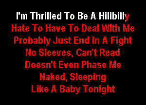 I'm Thrilled To Be A Hillbilly
Hate To Have To Deal With Me
Probably Just End In A Fight
No Sleeves, Can't Read
Doesn't Euen Phase Me
Naked, Sleeping
Like A Baby Tonight