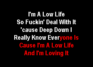 I'm A Low Life
So Fuckin' Deal With It
'cause Deep Down I

Really Know Everyone ls
Cause I'm A Low Life
And I'm Loving It