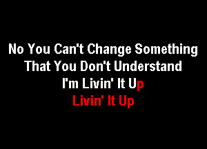 No You Can't Change Something
That You Don't Understand

I'm Liuin' It Up
Liuin' It Up