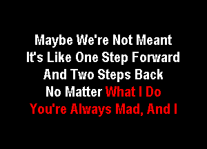 Maybe We're Not Meant
It's Like One Step Forward
And Two Steps Back

No Matter What I Do
You're Always Mad, And I