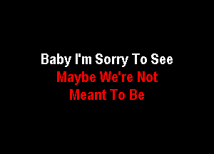 Baby I'm Sorry To See
Maybe We're Not

Meant To Be