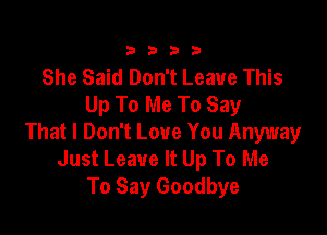 3333

She Said Don't Leave This
Up To Me To Say

That I Don't Love You Anyway
Just Leave It Up To Me
To Say Goodbye