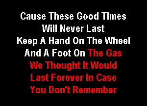 Cause These Good Times
Will Never Last
Keep A Hand On The Wheel
And A Foot On The Gas
We Thought It Would
Last Forever In Case

You Don't Remember I