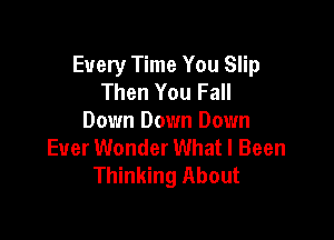 Every Time You Slip
Then You Fall

Down Down Down
Ever Wonder What I Been
Thinking About